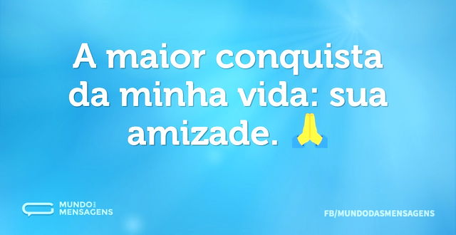 A maior conquista da minha vida: sua ami...