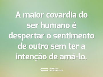 A maior covardia do ser humano é despertar o sentimento de outro sem ter a intenção de amá-lo.