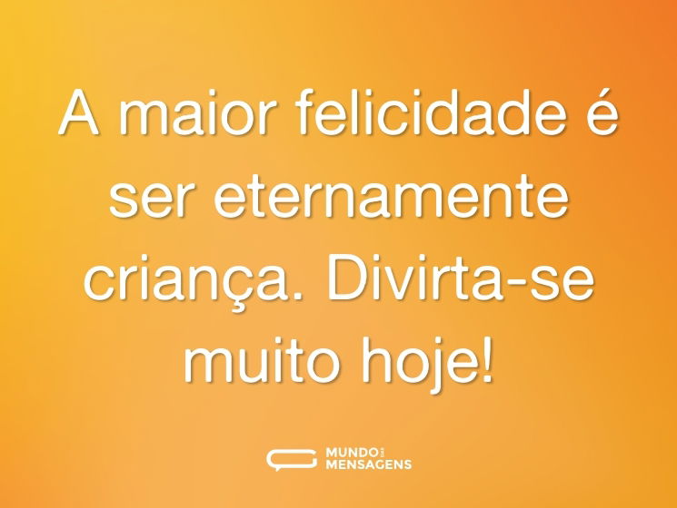 A maior felicidade é ser eternamente criança. Divirta-se muito hoje!