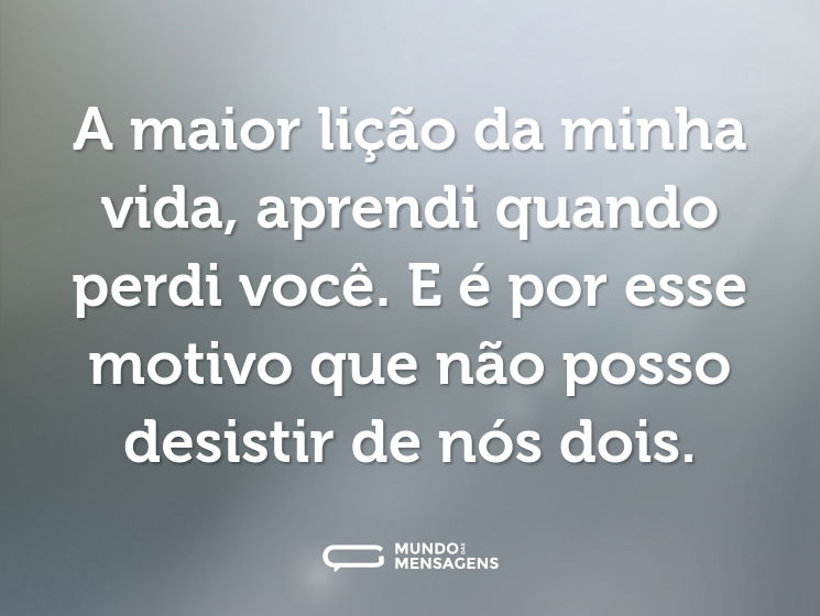 A maior lição da minha vida, aprendi quando perdi você. E é por esse motivo que não posso desistir de nós dois.
