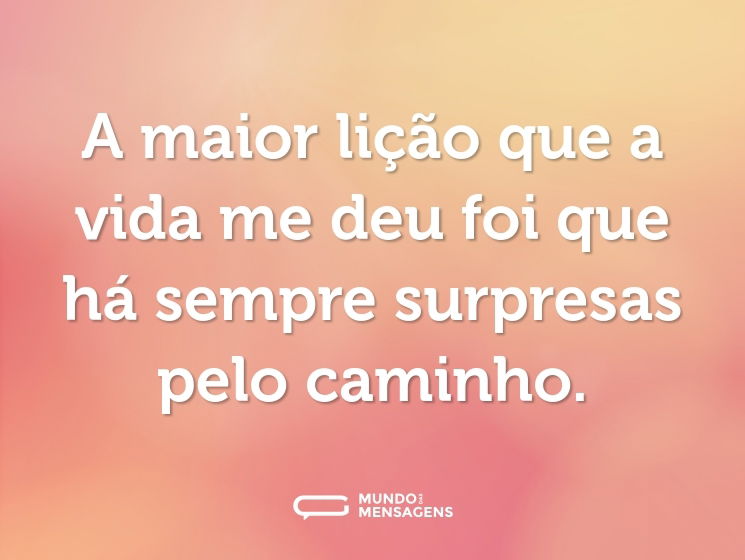 A maior lição que a vida me deu foi que há sempre surpresas pelo caminho.