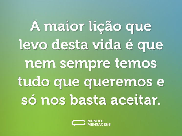 A maior lição que levo desta vida é que nem sempre temos tudo que queremos e só nos basta aceitar.
