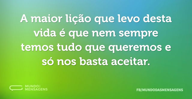 A maior lição que levo desta vida é que ...