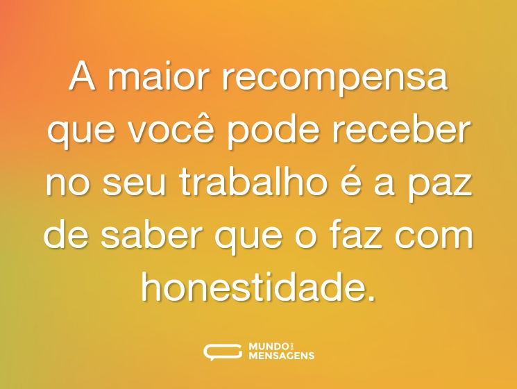 A maior recompensa que você pode receber no seu trabalho é a paz de saber que o faz com honestidade.
