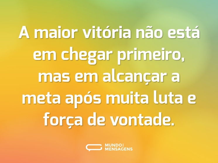 A maior vitória não está em chegar primeiro, mas em alcançar a meta após muita luta e força de vontade.