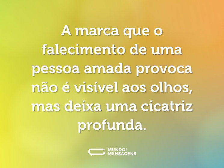 A marca que o falecimento de uma pessoa amada provoca não é visível aos olhos, mas deixa uma cicatriz profunda.