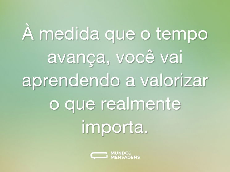 À medida que o tempo avança, você vai aprendendo a valorizar o que realmente importa.