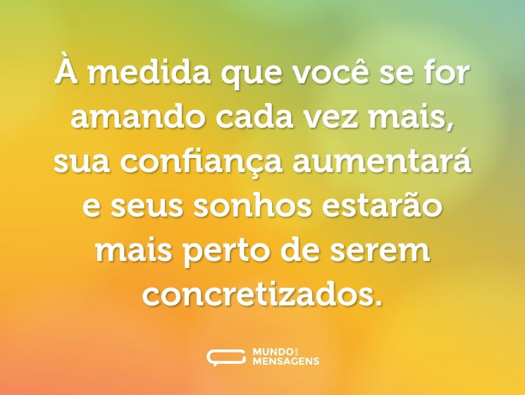 À medida que você se for amando cada vez mais, sua confiança aumentará e seus sonhos estarão mais perto de serem concretizados.