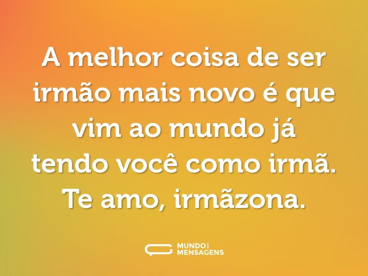 A melhor coisa de ser irmão mais novo é que vim ao mundo já tendo você como irmã. Te amo, irmãzona.
