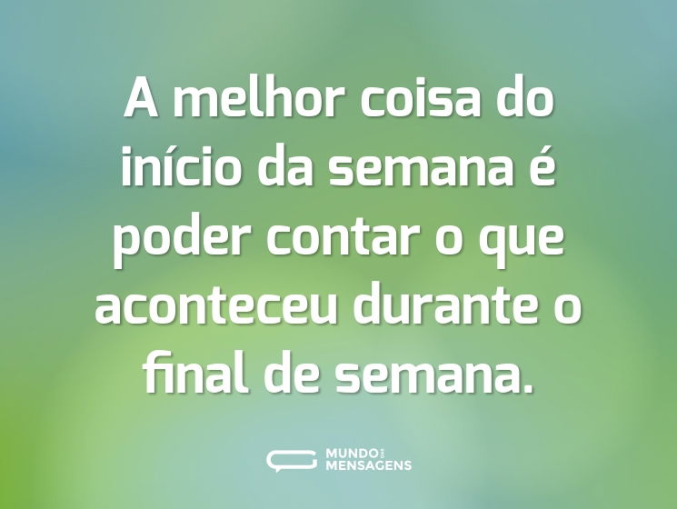 A melhor coisa do início da semana é poder contar o que aconteceu durante o final de semana.