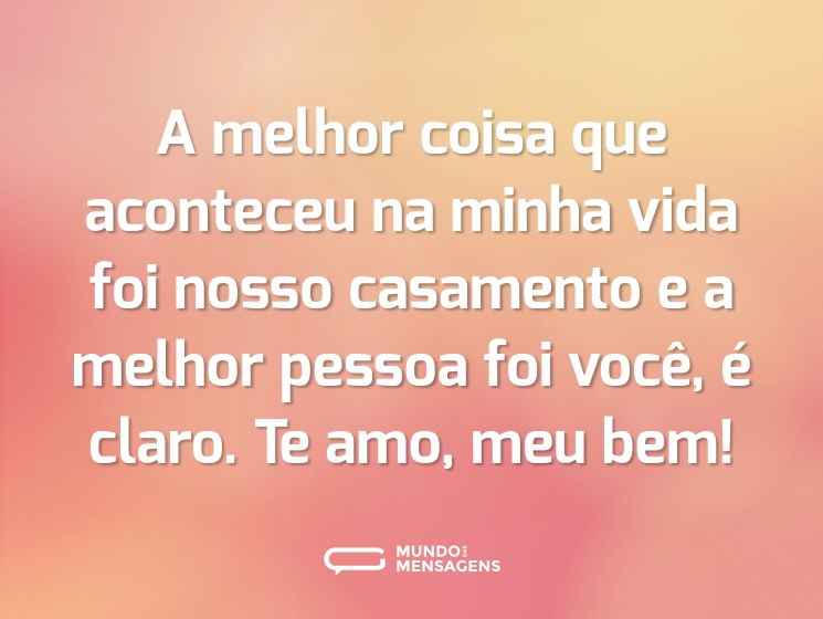 A melhor coisa que aconteceu na minha vida foi nosso casamento e a melhor pessoa foi você, é claro. Te amo, meu bem!
