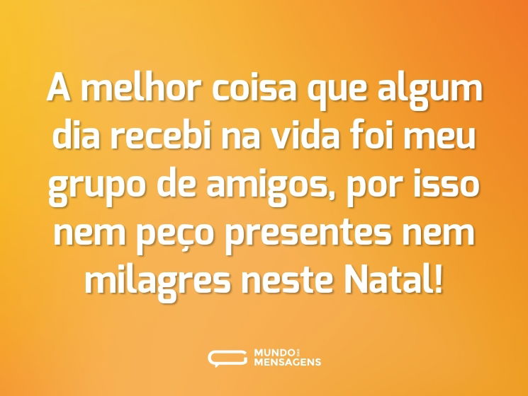 A melhor coisa que algum dia recebi na vida foi meu grupo de amigos, por isso nem peço presentes nem milagres neste Natal!
