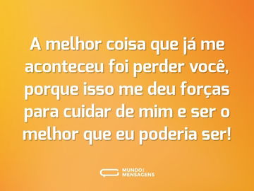 A melhor coisa que já me aconteceu foi perder você, porque isso me deu forças para cuidar de mim e ser o melhor que eu poderia ser!