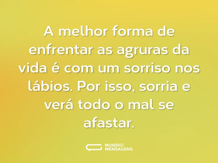 A melhor forma de enfrentar as agruras da vida é com um sorriso nos lábios. Por isso, sorria e verá todo o mal se afastar.