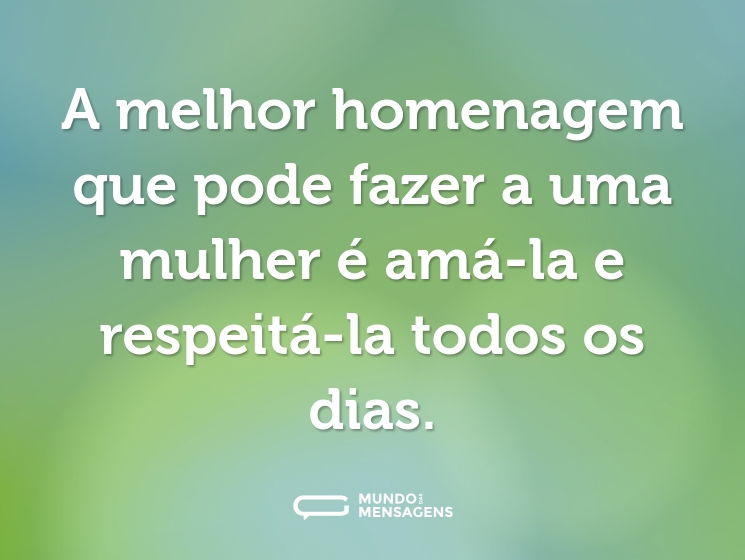 A melhor homenagem que pode fazer a uma mulher é amá-la e respeitá-la todos os dias.