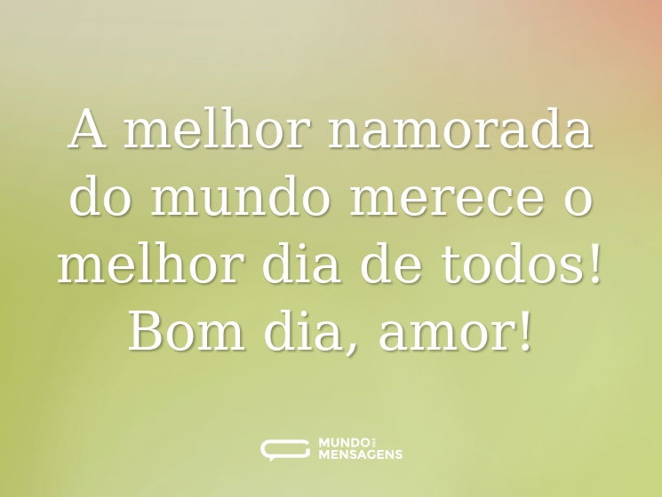 A melhor namorada do mundo merece o melhor dia de todos! Bom dia, amor!