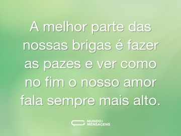 A melhor parte das nossas brigas é fazer as pazes e ver como no fim o nosso amor fala sempre mais alto.