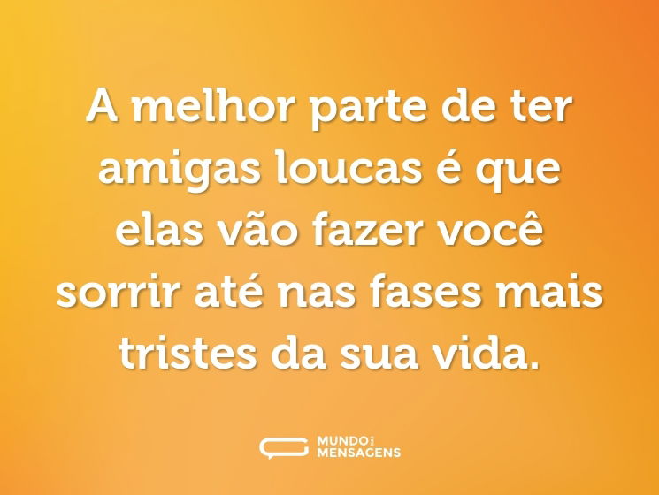 A melhor parte de ter amigas loucas é que elas vão fazer você sorrir até nas fases mais tristes da sua vida.