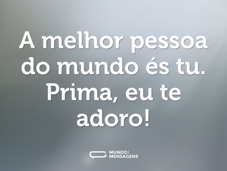 A melhor pessoa do mundo és tu. Prima, eu te adoro!