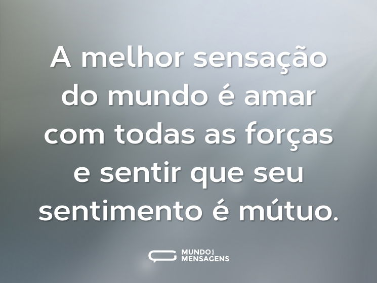 A melhor sensação do mundo é amar com todas as forças e sentir que seu sentimento é mútuo.