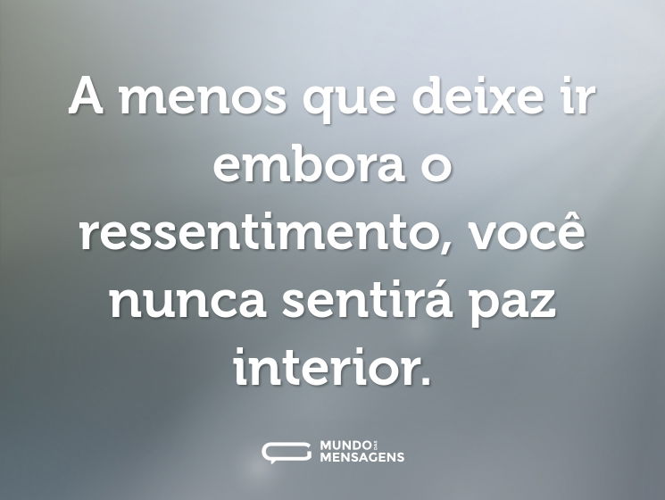 A menos que deixe ir embora o ressentimento, você nunca sentirá paz interior.