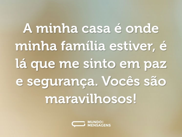 A minha casa é onde minha família estiver, é lá que me sinto em paz e segurança. Vocês são maravilhosos!