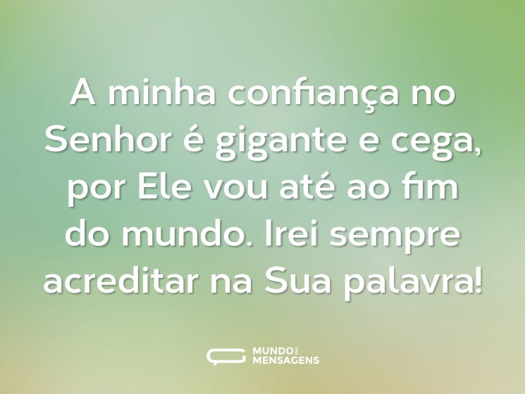 A minha confiança no Senhor é gigante e cega, por Ele vou até ao fim do mundo. Irei sempre acreditar na Sua palavra!