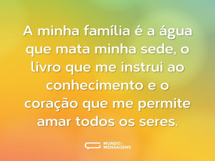 A minha família é a água que mata minha sede, o livro que me instrui ao conhecimento e o coração que me permite amar todos os seres.