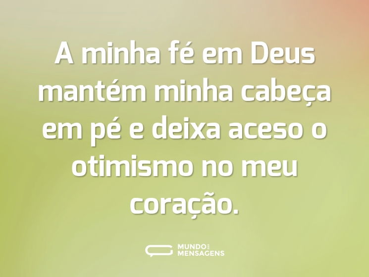 A minha fé em Deus mantém minha cabeça em pé e deixa aceso o otimismo no meu coração.