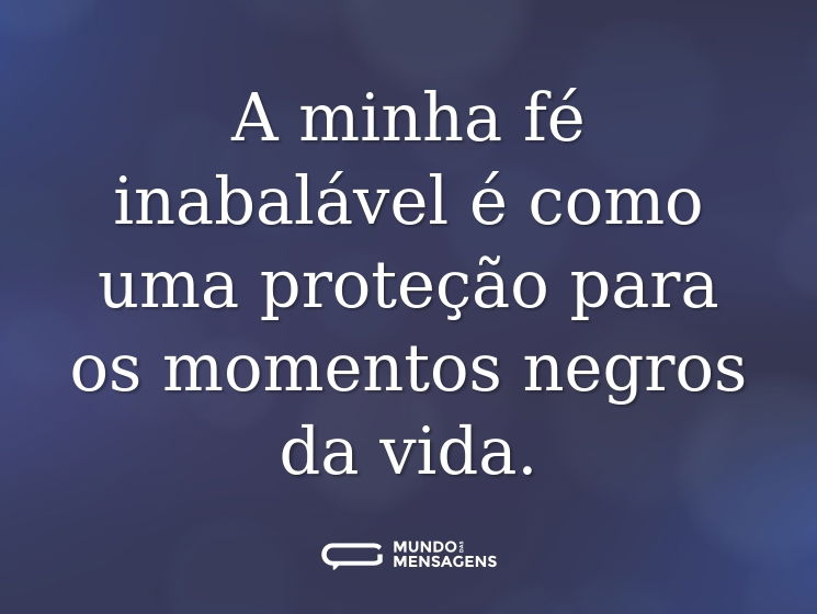 A minha fé inabalável é como uma proteção para os momentos negros da vida.