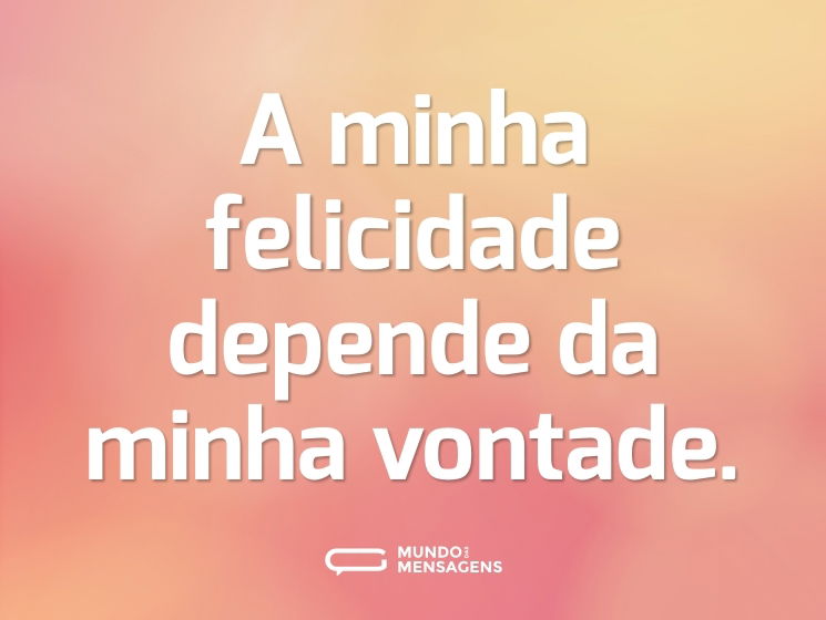 A minha felicidade depende da minha vontade.