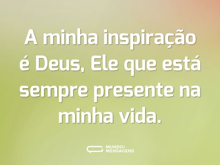 A minha inspiração é Deus, Ele que está sempre presente na minha vida.