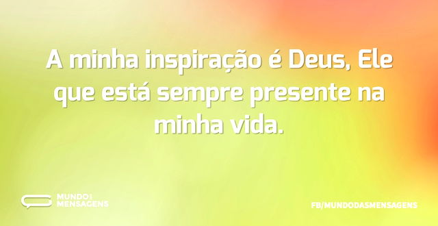 A minha inspiração é Deus, Ele que está ...