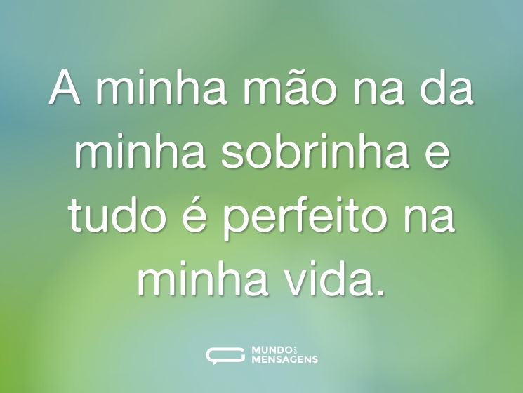 A minha mão na da minha sobrinha e tudo é perfeito na minha vida.