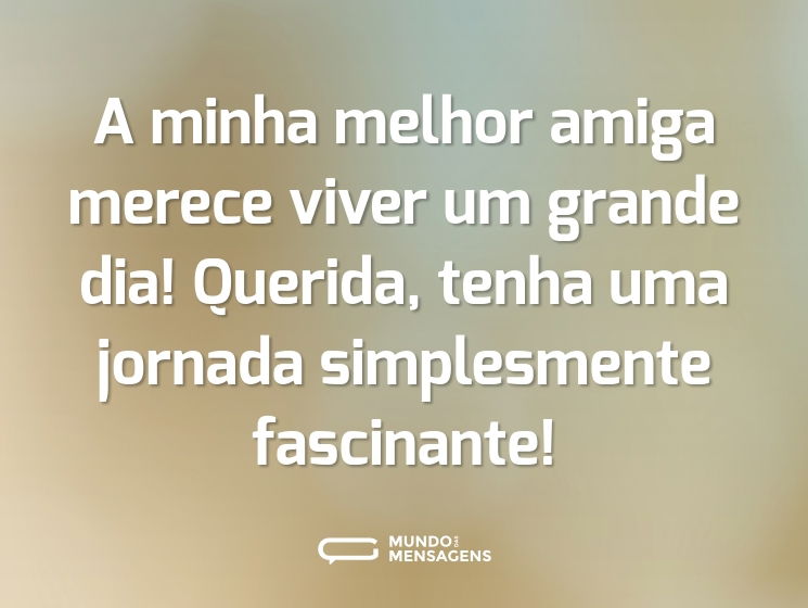 A minha melhor amiga merece viver um grande dia! Querida, tenha uma jornada simplesmente fascinante!