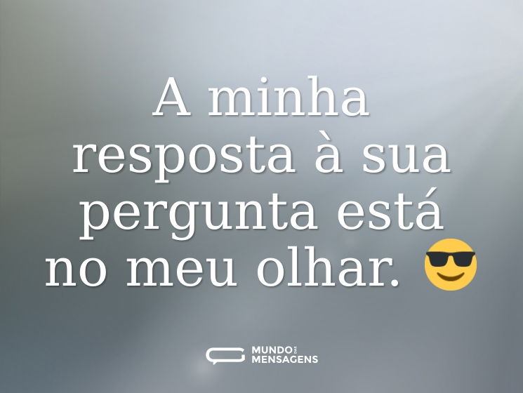 A minha resposta à sua pergunta está no meu olhar. 😎