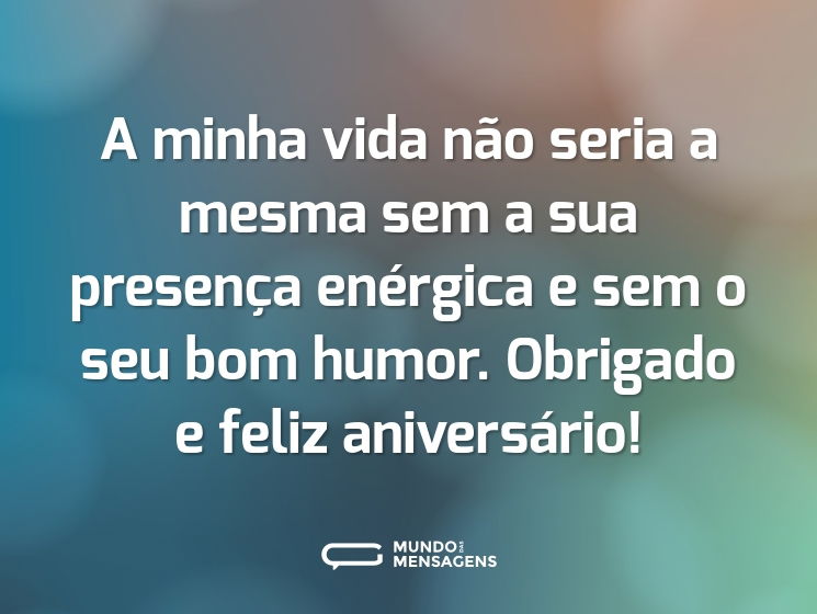 A minha vida não seria a mesma sem a sua presença enérgica e sem o seu bom humor. Obrigado e feliz aniversário!