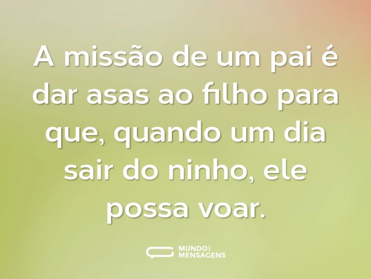 A missão de um pai é dar asas ao filho para que, quando um dia sair do ninho, ele possa voar.