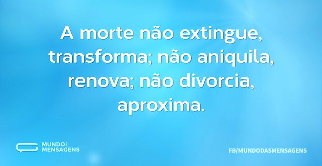 A morte não extingue, transforma; não an...