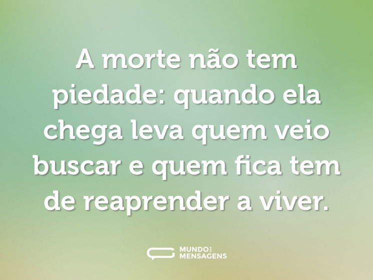 A morte não tem piedade: quando ela chega leva quem veio buscar e quem fica tem de reaprender a viver.