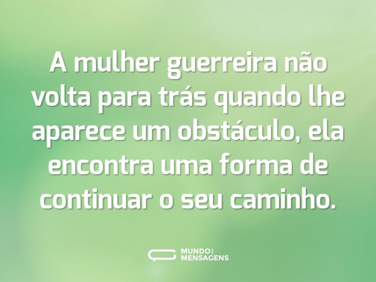 A mulher guerreira não volta para trás quando lhe aparece um obstáculo, ela encontra uma forma de continuar o seu caminho.