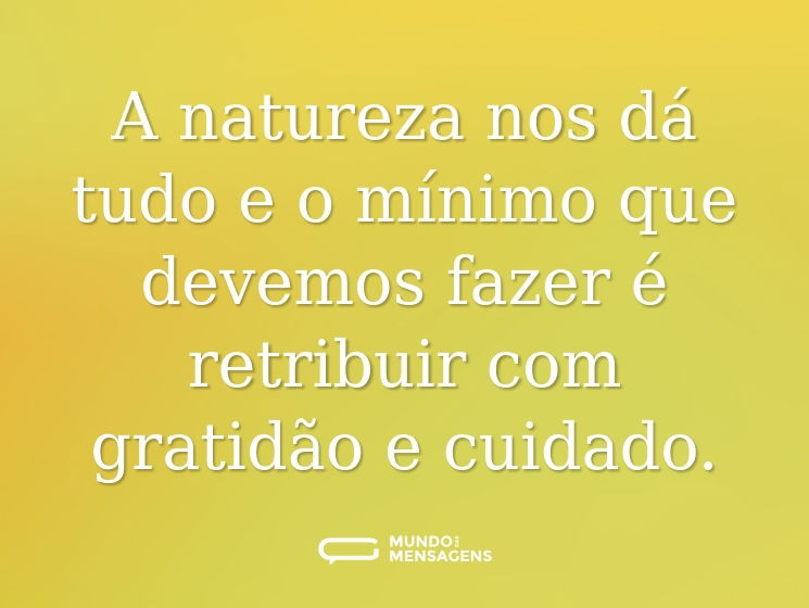 A natureza nos dá tudo e o mínimo que devemos fazer é retribuir com gratidão e cuidado.