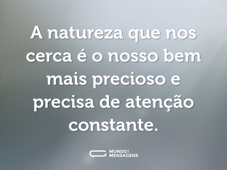 A natureza que nos cerca é o nosso bem mais precioso e precisa de atenção constante.