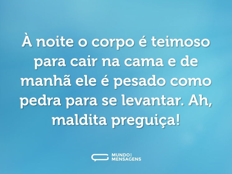 À noite o corpo é teimoso para cair na cama e de manhã ele é pesado como pedra para se levantar. Ah, maldita preguiça!