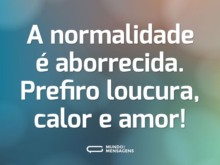 A normalidade é aborrecida. Prefiro loucura, calor e amor!