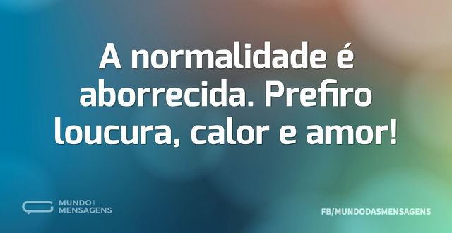 A normalidade é aborrecida. Prefiro louc...