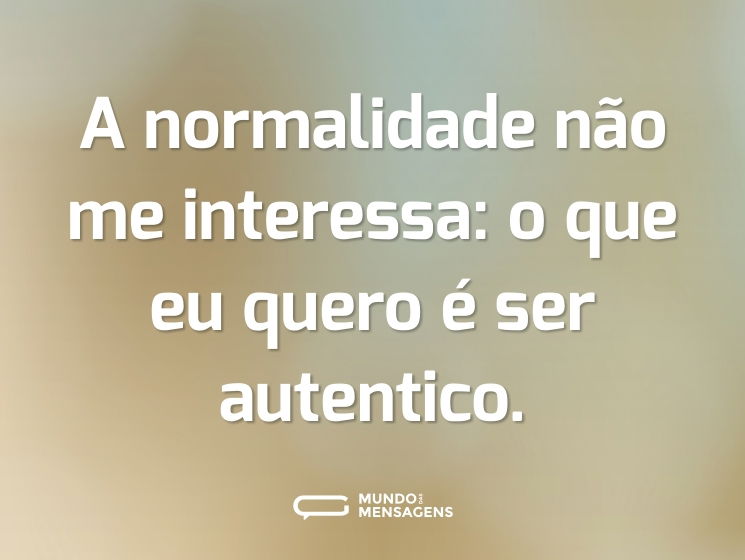 A normalidade não me interessa: o que eu quero é ser autentico.