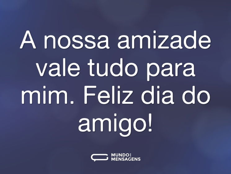 A nossa amizade vale tudo para mim. Feliz dia do amigo!