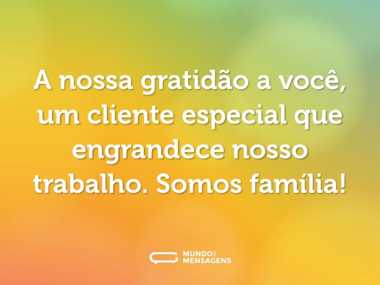 A nossa gratidão a você, um cliente especial que engrandece nosso trabalho. Somos família!