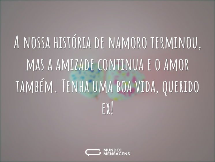 A nossa história de namoro terminou, mas a amizade continua e o amor também. Tenha uma boa vida, querido ex!